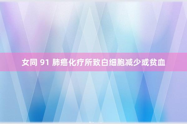 女同 91 肺癌化疗所致白细胞减少或贫血