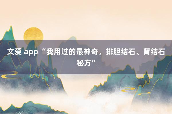 文爱 app “我用过的最神奇，排胆结石、肾结石秘方”