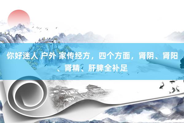 你好迷人 户外 家传经方，四个方面，肾阴、肾阳、肾精、肝脾全补足