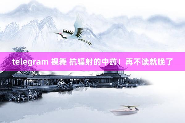 telegram 裸舞 抗辐射的中药！再不读就晚了