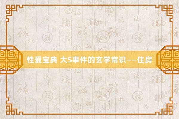 性爱宝典 大S事件的玄学常识——住房