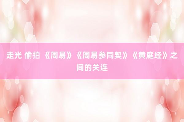 走光 偷拍 《周易》《周易参同契》《黄庭经》之间的关连