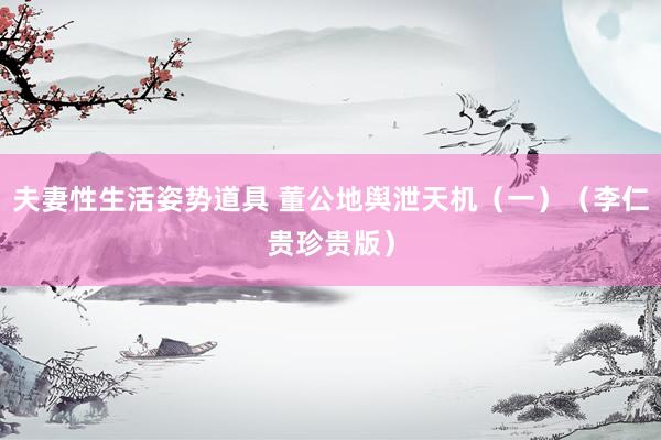 夫妻性生活姿势道具 董公地舆泄天机（一）（李仁贵珍贵版）