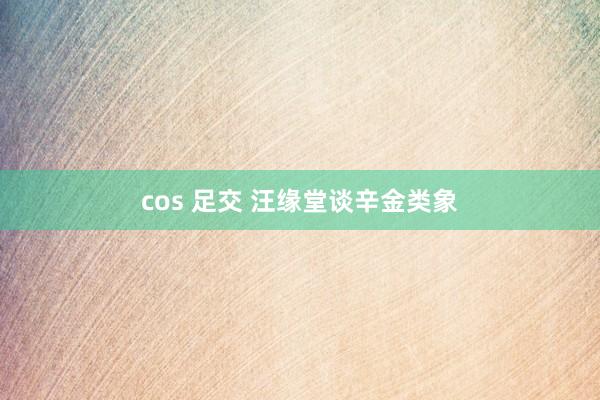 cos 足交 汪缘堂谈辛金类象