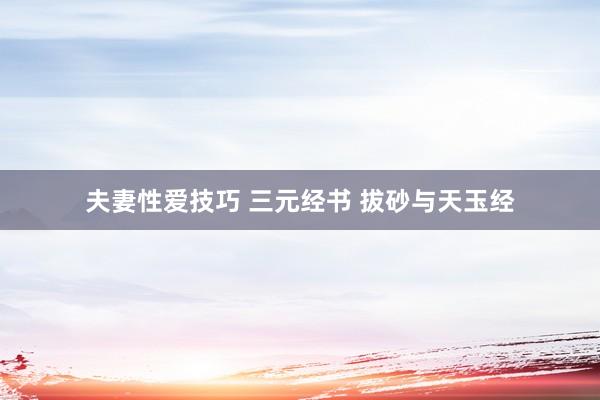 夫妻性爱技巧 三元经书 拔砂与天玉经