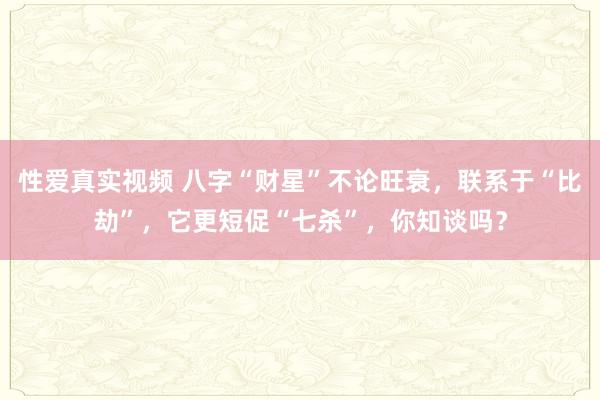 性爱真实视频 八字“财星”不论旺衰，联系于“比劫”，它更短促“七杀”，你知谈吗？