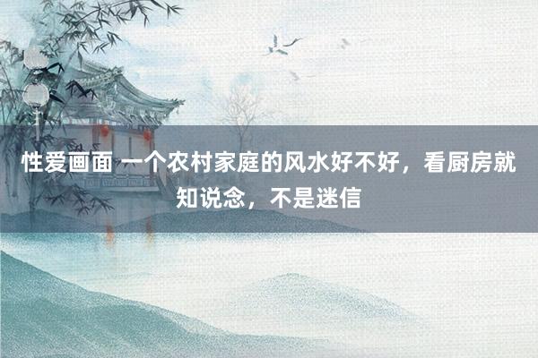 性爱画面 一个农村家庭的风水好不好，看厨房就知说念，不是迷信