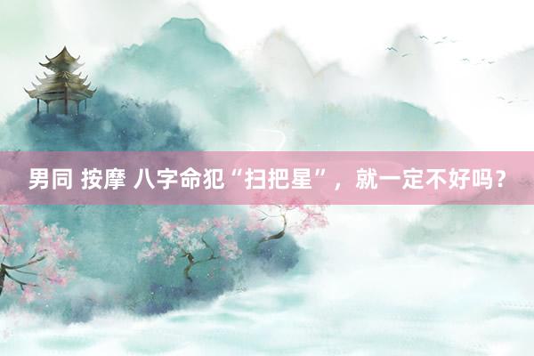男同 按摩 八字命犯“扫把星”，就一定不好吗？