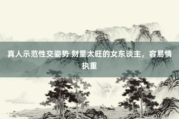 真人示范性交姿势 财星太旺的女东谈主，容易情执重