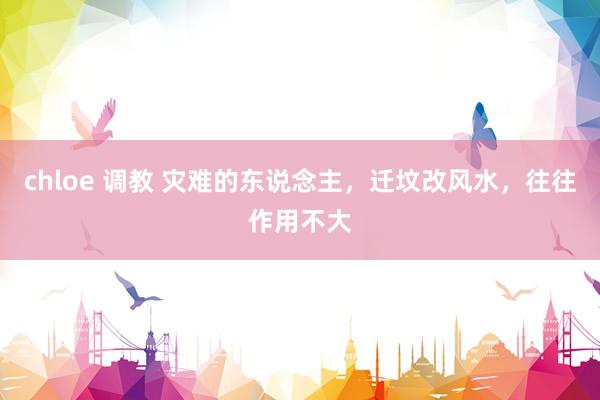 chloe 调教 灾难的东说念主，迁坟改风水，往往作用不大