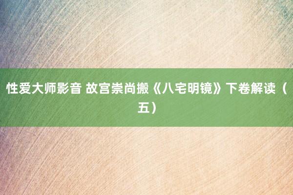 性爱大师影音 故宫崇尚搬《八宅明镜》下卷解读（五）