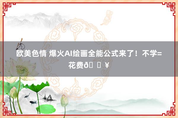 欧美色情 爆火AI绘画全能公式来了！不学=花费🔥