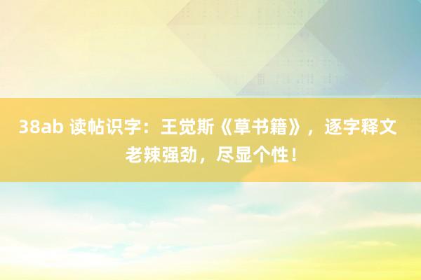 38ab 读帖识字：王觉斯《草书籍》，逐字释文 老辣强劲，尽显个性！