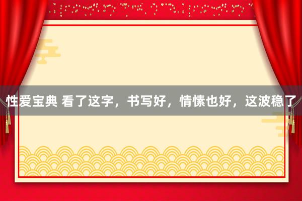 性爱宝典 看了这字，书写好，情愫也好，这波稳了