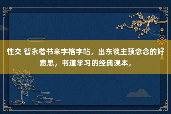 性交 智永楷书米字格字帖，出东谈主预念念的好意思，书道学习的经典课本。