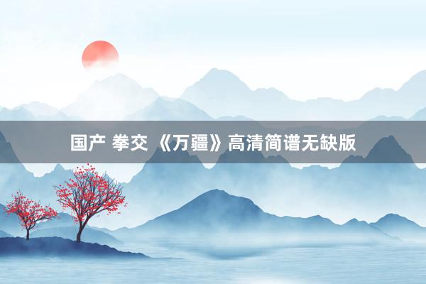国产 拳交 《万疆》高清简谱无缺版