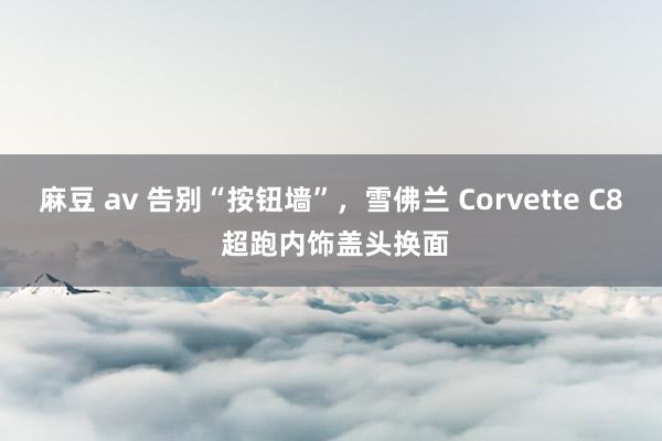 麻豆 av 告别“按钮墙”，雪佛兰 Corvette C8 超跑内饰盖头换面