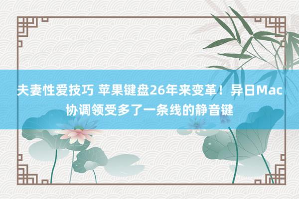 夫妻性爱技巧 苹果键盘26年来变革！异日Mac协调领受多了一条线的静音键