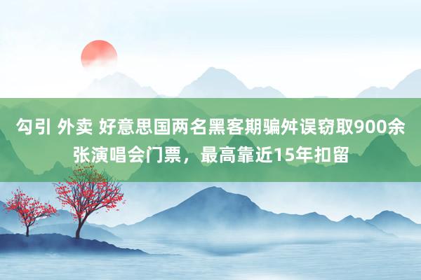 勾引 外卖 好意思国两名黑客期骗舛误窃取900余张演唱会门票，最高靠近15年扣留