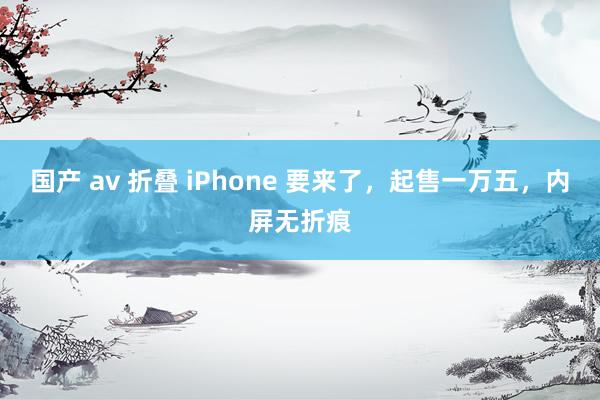 国产 av 折叠 iPhone 要来了，起售一万五，内屏无折痕