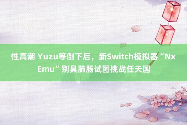 性高潮 Yuzu等倒下后，新Switch模拟器“NxEmu”别具肺肠试图挑战任天国