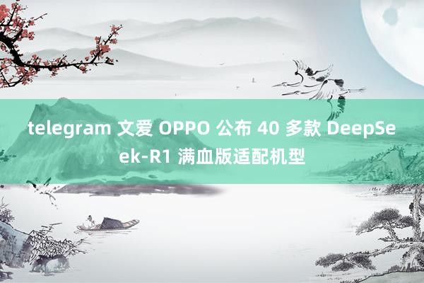 telegram 文爱 OPPO 公布 40 多款 DeepSeek-R1 满血版适配机型