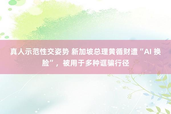 真人示范性交姿势 新加坡总理黄循财遭“AI 换脸”，被用于多种诓骗行径