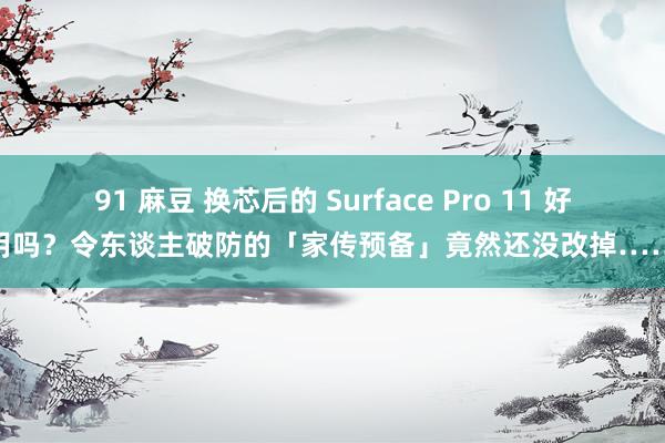 91 麻豆 换芯后的 Surface Pro 11 好用吗？令东谈主破防的「家传预备」竟然还没改掉……