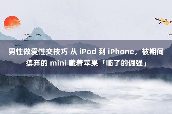 男性做爱性交技巧 从 iPod 到 iPhone，被期间摈弃的 mini 藏着苹果「临了的倔强」