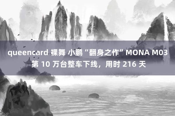queencard 裸舞 小鹏“翻身之作”MONA M03 第 10 万台整车下线，用时 216 天