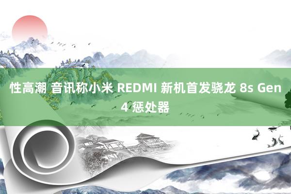 性高潮 音讯称小米 REDMI 新机首发骁龙 8s Gen4 惩处器